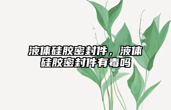 液體硅膠密封件，液體硅膠密封件有毒嗎