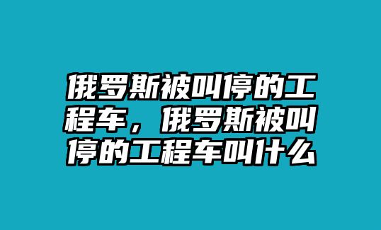 俄羅斯被叫停的工程車，俄羅斯被叫停的工程車叫什么