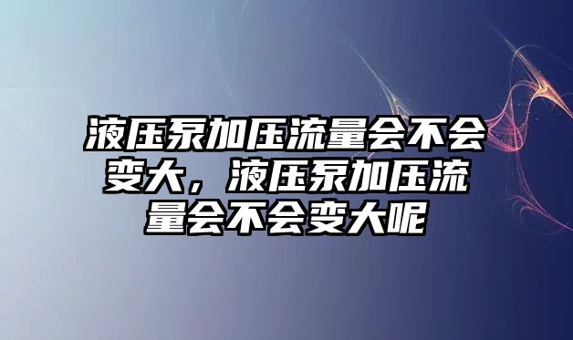 液壓泵加壓流量會(huì)不會(huì)變大，液壓泵加壓流量會(huì)不會(huì)變大呢