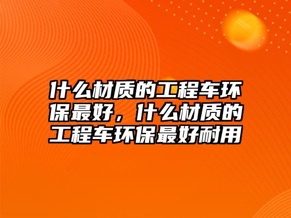 什么材質(zhì)的工程車(chē)環(huán)保最好，什么材質(zhì)的工程車(chē)環(huán)保最好耐用