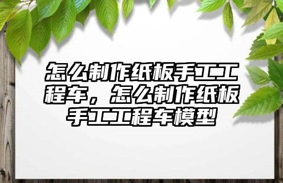 怎么制作紙板手工工程車，怎么制作紙板手工工程車模型