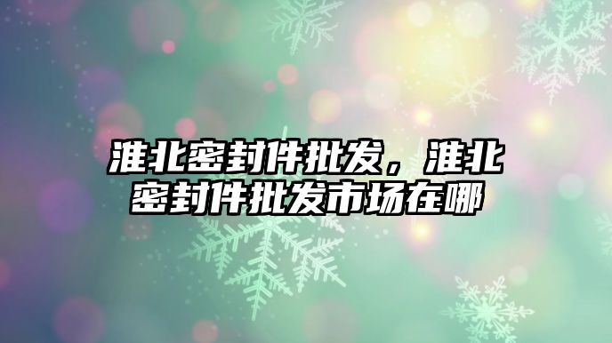 淮北密封件批發(fā)，淮北密封件批發(fā)市場在哪