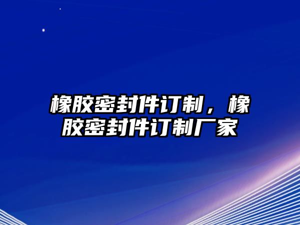 橡膠密封件訂制，橡膠密封件訂制廠家