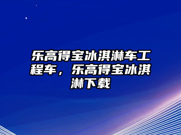 樂(lè)高得寶冰淇淋車工程車，樂(lè)高得寶冰淇淋下載