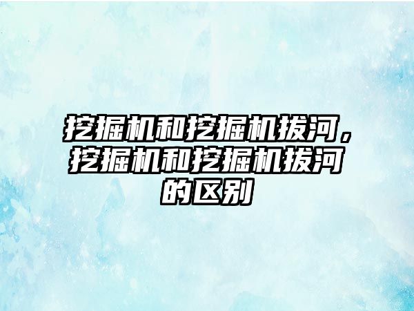 挖掘機和挖掘機拔河，挖掘機和挖掘機拔河的區(qū)別