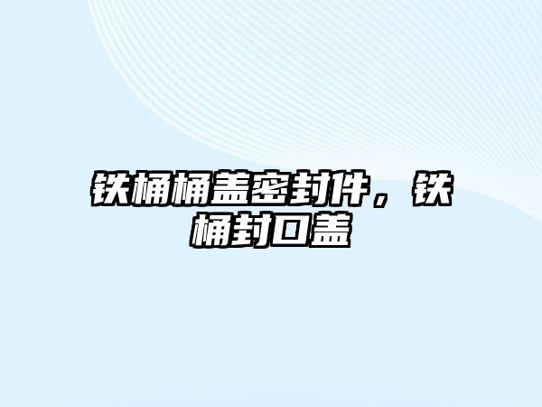 鐵桶桶蓋密封件，鐵桶封口蓋