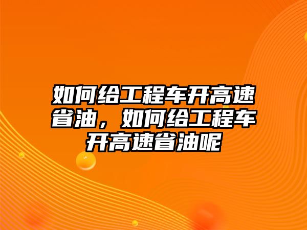 如何給工程車開高速省油，如何給工程車開高速省油呢