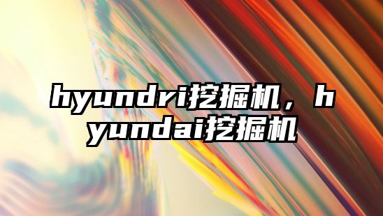 hyundri挖掘機，hyundai挖掘機