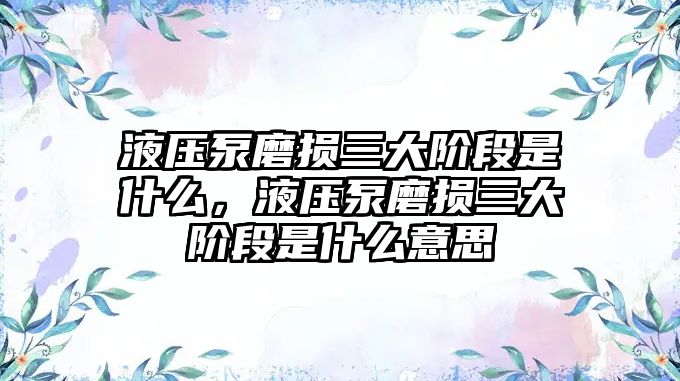 液壓泵磨損三大階段是什么，液壓泵磨損三大階段是什么意思